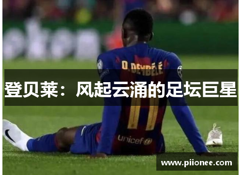 登贝莱:风起云涌的足坛巨星 登贝莱:风起云涌的足坛巨星