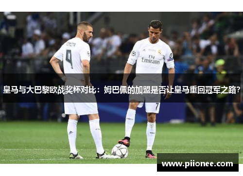 皇马与大巴黎欧战奖杯对比:姆巴佩的加盟是否让皇马重回冠军之路? 皇马与大巴黎欧战奖杯对比:姆巴佩的加盟是否让皇马重回冠军之路?